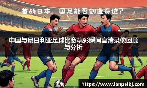 中国与尼日利亚足球比赛精彩瞬间高清录像回顾与分析
