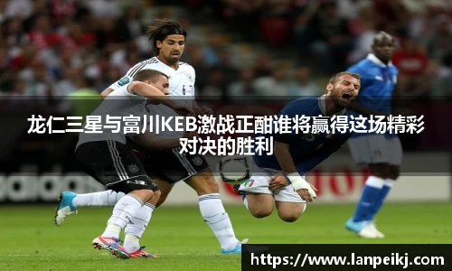 龙仁三星与富川KEB激战正酣谁将赢得这场精彩对决的胜利